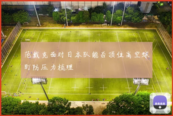 范戴克面对日本队能否顶住高空球盯防压力梳理