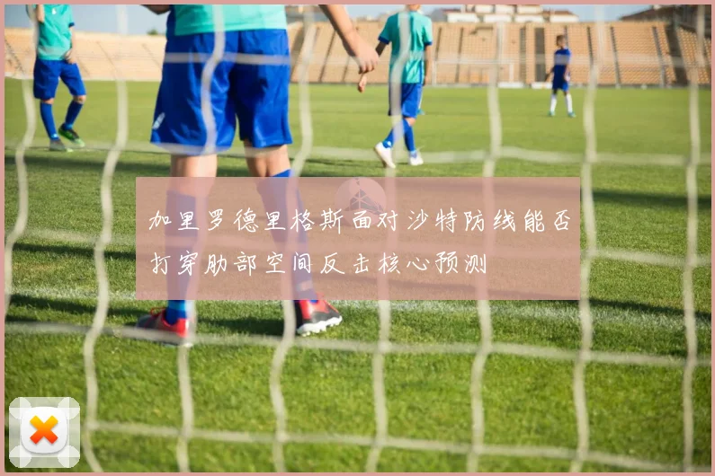 加里罗德里格斯面对沙特防线能否打穿肋部空间反击核心预测