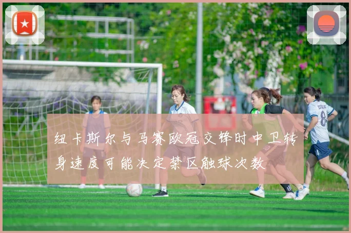 纽卡斯尔与马赛欧冠交锋时中卫转身速度可能决定禁区触球次数