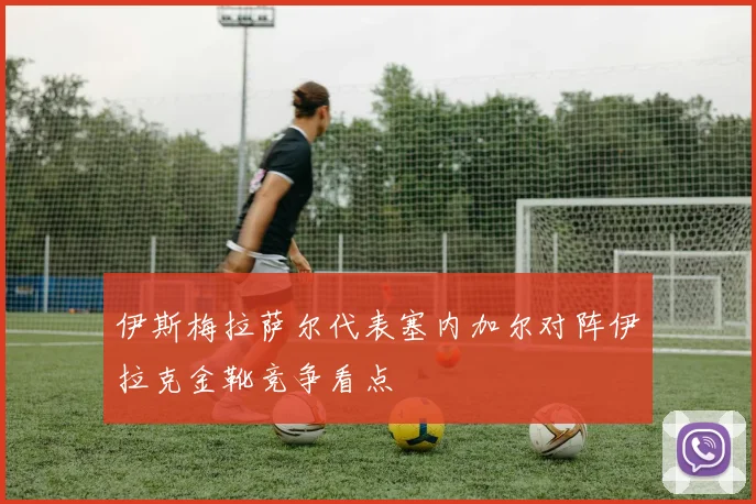 伊斯梅拉萨尔代表塞内加尔对阵伊拉克金靴竞争看点