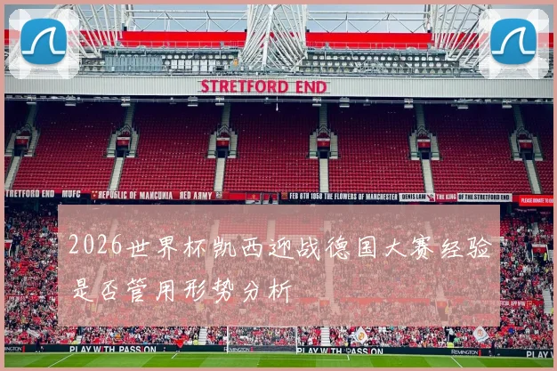 2026世界杯凯西迎战德国大赛经验是否管用形势分析