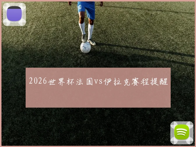2026世界杯法国vs伊拉克赛程提醒