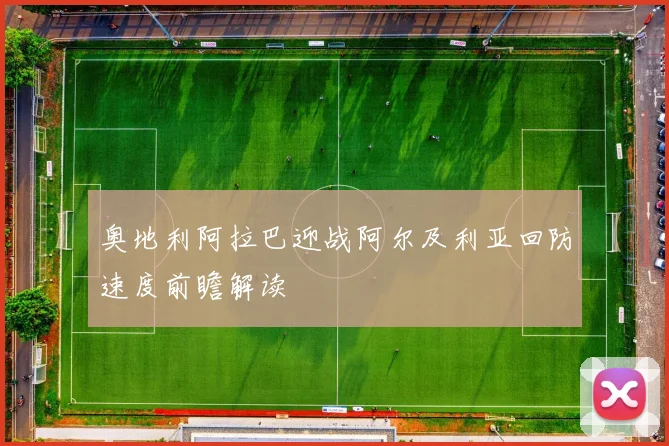 奥地利阿拉巴迎战阿尔及利亚回防速度前瞻解读