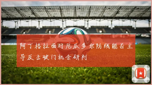 阿丁格拉面对厄瓜多尔防线能否主导反击破门机会研判