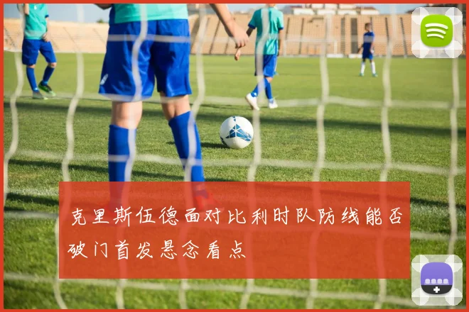 克里斯伍德面对比利时队防线能否破门首发悬念看点
