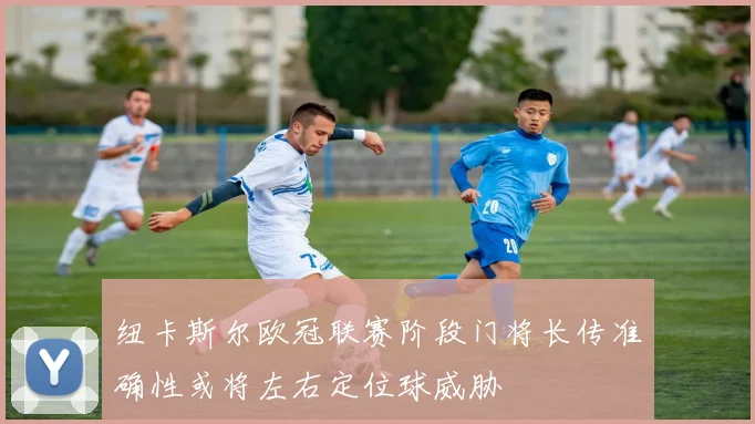 纽卡斯尔欧冠联赛阶段门将长传准确性或将左右定位球威胁