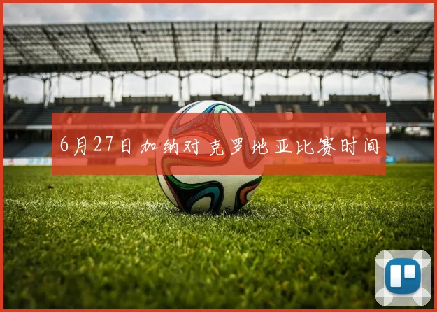 6月27日加纳对克罗地亚比赛时间