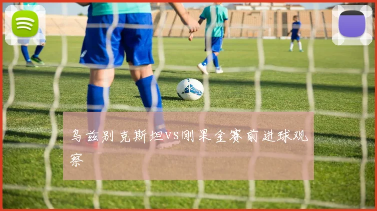 乌兹别克斯坦vs刚果金赛前进球观察