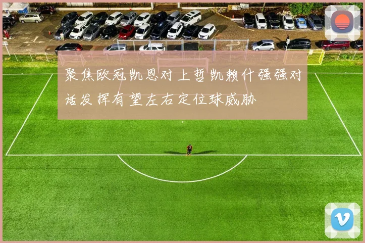 聚焦欧冠凯恩对上哲凯赖什强强对话发挥有望左右定位球威胁