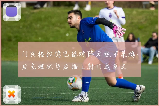 门兴格拉德巴赫对阵云达不莱梅，后点埋伏与后插上射门成看点