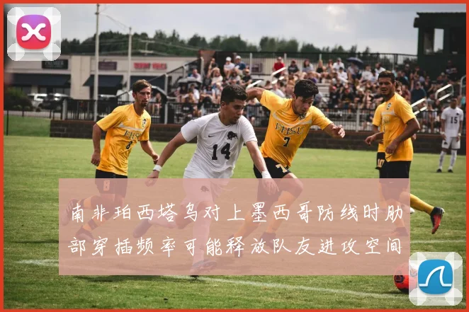 南非珀西塔乌对上墨西哥防线时肋部穿插频率可能释放队友进攻空间