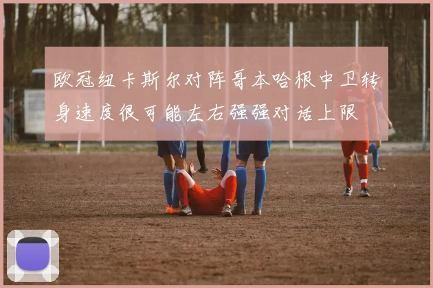 欧冠纽卡斯尔对阵哥本哈根中卫转身速度很可能左右强强对话上限