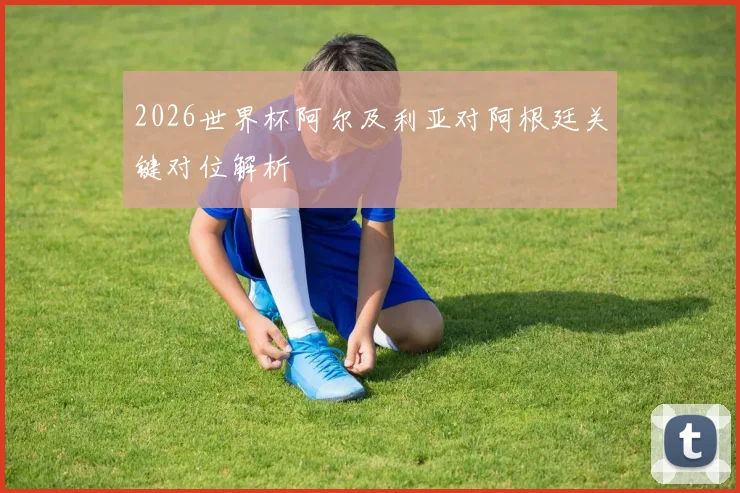 2026世界杯阿尔及利亚对阿根廷关键对位解析