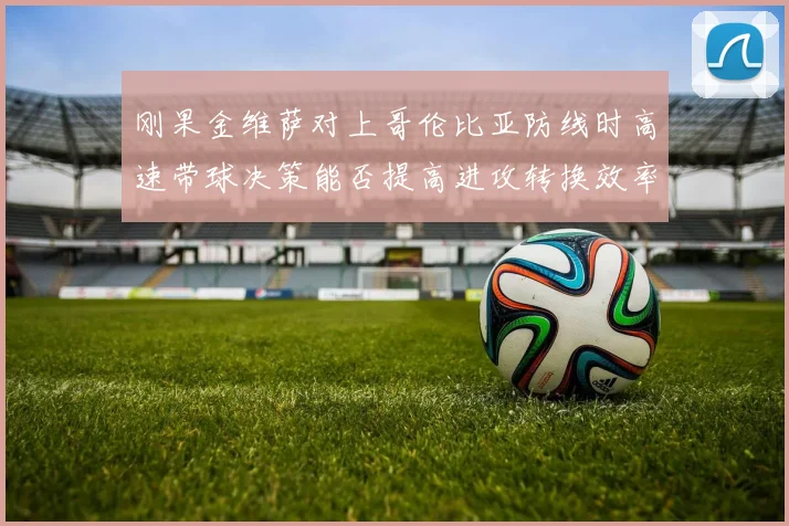 刚果金维萨对上哥伦比亚防线时高速带球决策能否提高进攻转换效率