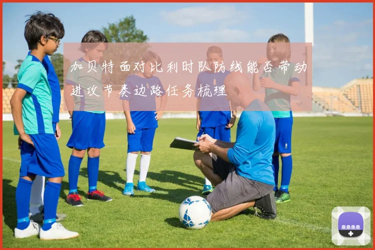 加贝特面对比利时队防线能否带动进攻节奏边路任务梳理
