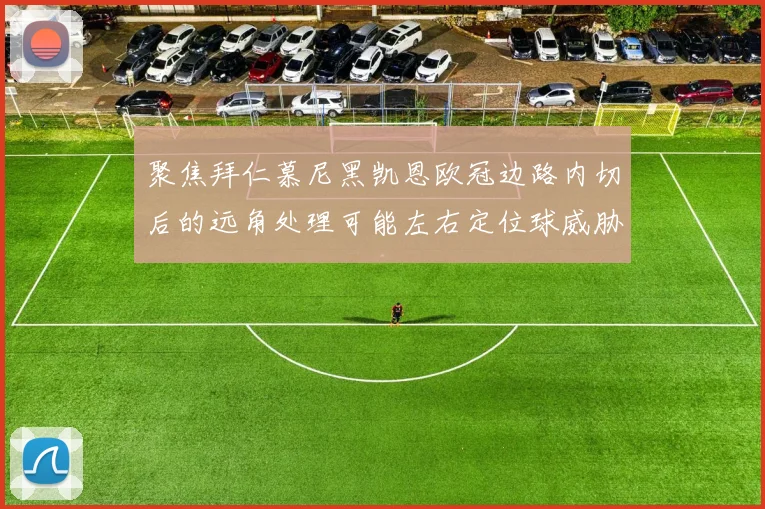 聚焦拜仁慕尼黑凯恩欧冠边路内切后的远角处理可能左右定位球威胁