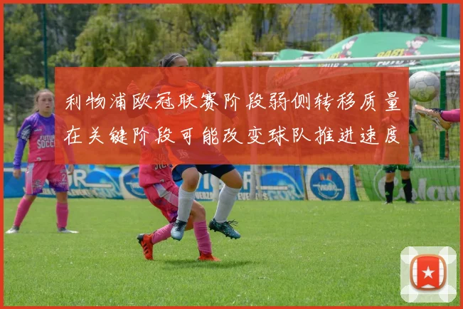 利物浦欧冠联赛阶段弱侧转移质量在关键阶段可能改变球队推进速度