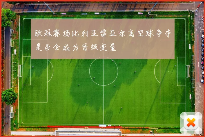 欧冠赛场比利亚雷亚尔高空球争夺是否会成为晋级变量