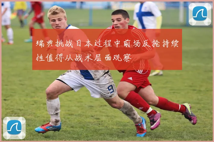 瑞典挑战日本过程中前场反抢持续性值得从战术层面观察