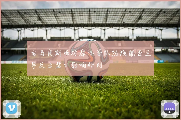 吉马良斯面对摩洛哥队防线能否主导反击盘口影响研判