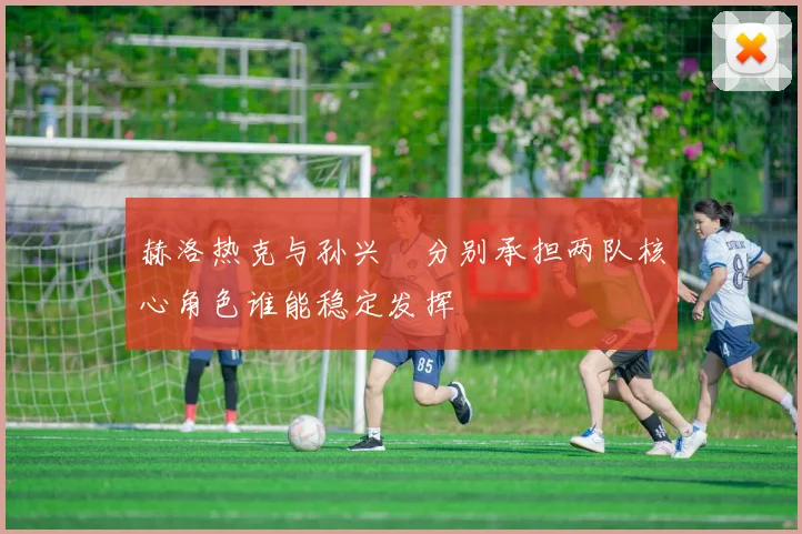 赫洛热克与孙兴慜分别承担两队核心角色谁能稳定发挥