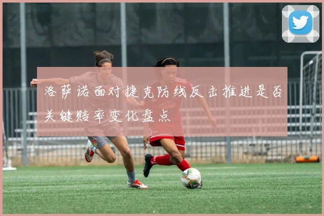 洛萨诺面对捷克防线反击推进是否关键赔率变化盘点