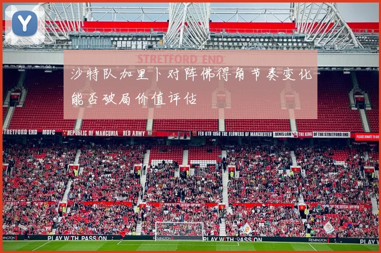 沙特队加里卜对阵佛得角节奏变化能否破局价值评估