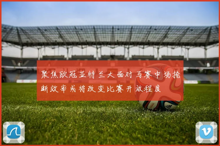 聚焦欧冠亚特兰大面对马赛中场抢断效率或将改变比赛开放程度