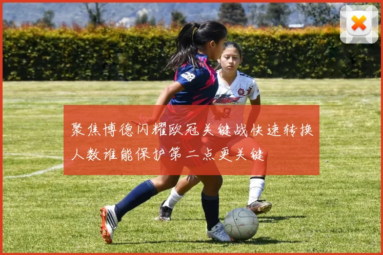 聚焦博德闪耀欧冠关键战快速转换人数谁能保护第二点更关键