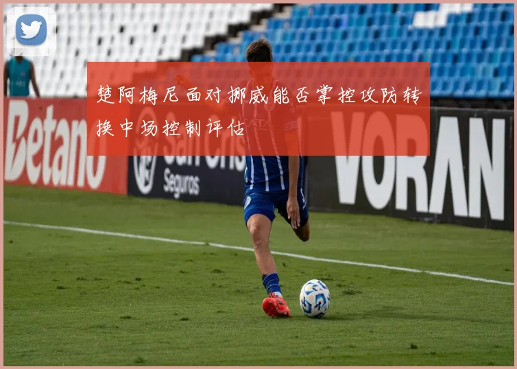 楚阿梅尼面对挪威能否掌控攻防转换中场控制评估