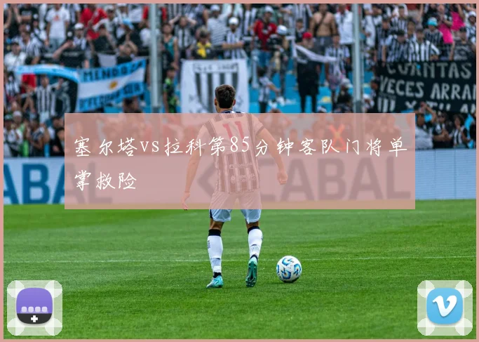 塞尔塔vs拉科第85分钟客队门将单掌救险