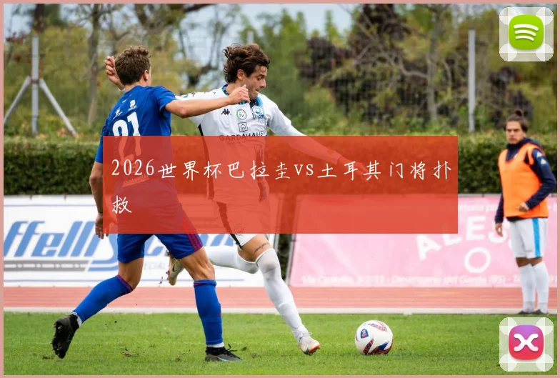 2026世界杯巴拉圭vs土耳其门将扑救