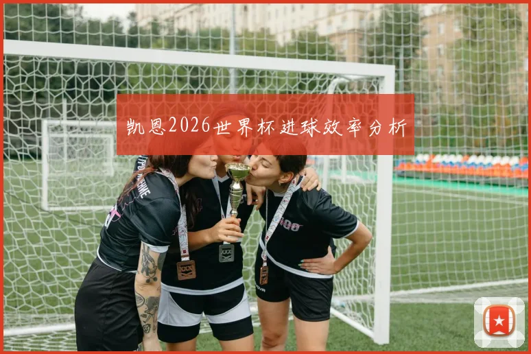 凯恩2026世界杯进球效率分析
