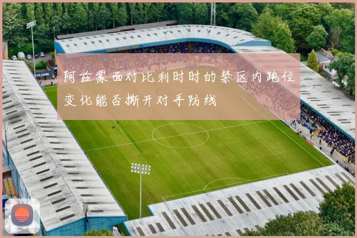 阿兹蒙面对比利时时的禁区内跑位变化能否撕开对手防线