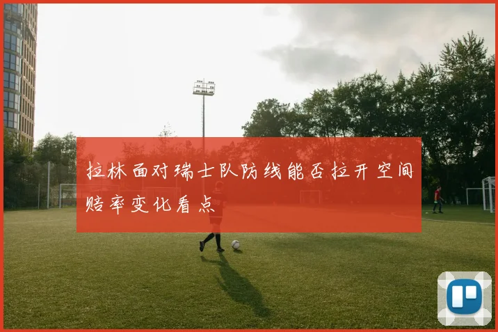 拉林面对瑞士队防线能否拉开空间赔率变化看点