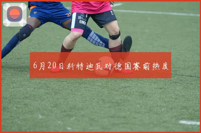 6月20日科特迪瓦对德国赛前热度