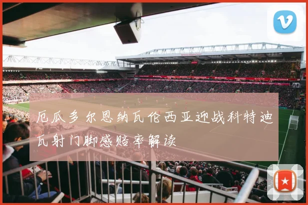 厄瓜多尔恩纳瓦伦西亚迎战科特迪瓦射门脚感赔率解读