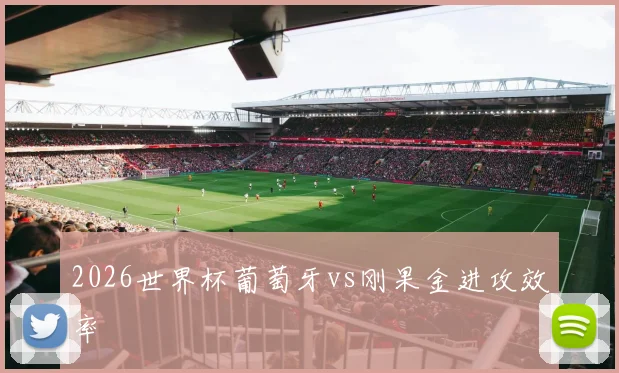 2026世界杯葡萄牙vs刚果金进攻效率