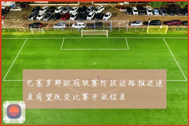 巴塞罗那欧冠联赛阶段边路推进速度有望改变比赛开放程度