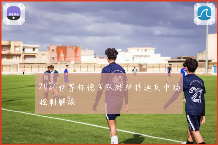 2026世界杯德国队对科特迪瓦中场控制解读