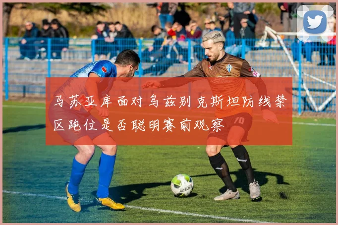马苏亚库面对乌兹别克斯坦防线禁区跑位是否聪明赛前观察