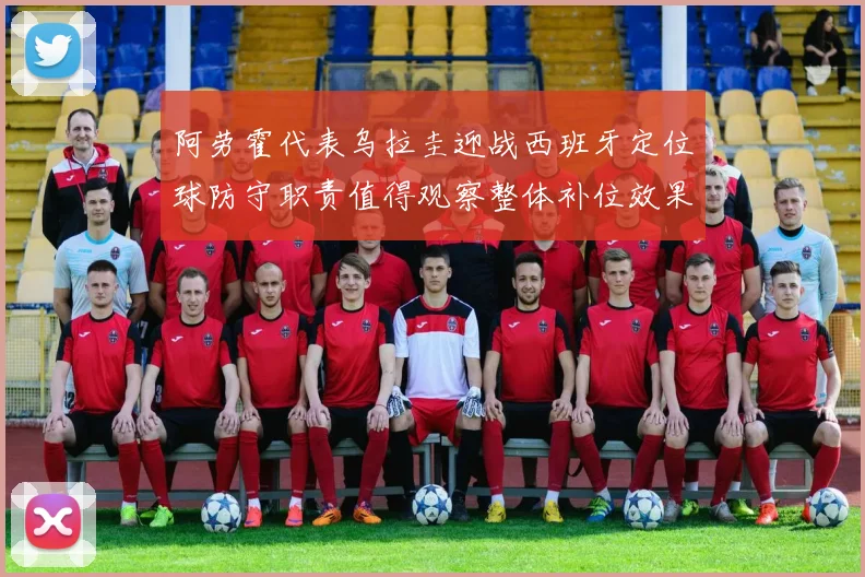 阿劳霍代表乌拉圭迎战西班牙定位球防守职责值得观察整体补位效果