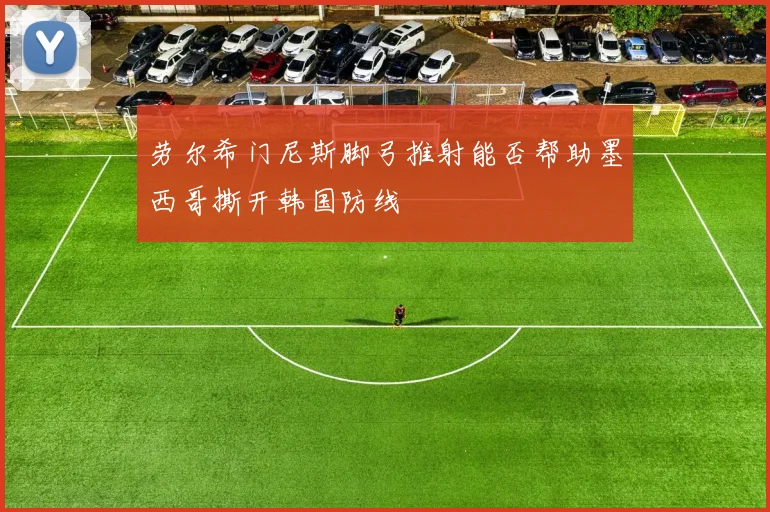 劳尔希门尼斯脚弓推射能否帮助墨西哥撕开韩国防线