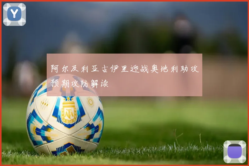 阿尔及利亚古伊里迎战奥地利助攻预期攻防解读