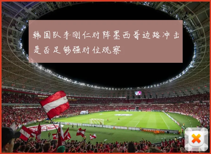 韩国队李刚仁对阵墨西哥边路冲击是否足够强对位观察