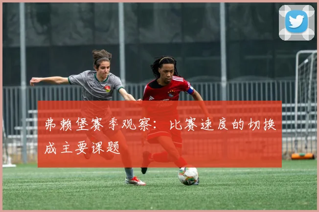 弗赖堡赛季观察：比赛速度的切换成主要课题