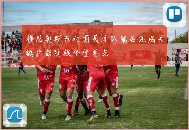 穆尼奥斯面对葡萄牙队能否完成关键拦截防线价值看点