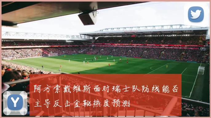 阿方索戴维斯面对瑞士队防线能否主导反击金靴热度预测