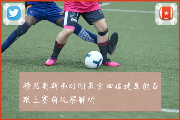 穆尼奥斯面对刚果金回追速度能否跟上赛前观察解析