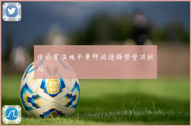 埃因霍温绝平费耶诺德强势登顶欧冠